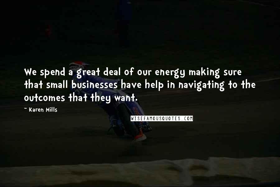 Karen Mills Quotes: We spend a great deal of our energy making sure that small businesses have help in navigating to the outcomes that they want.