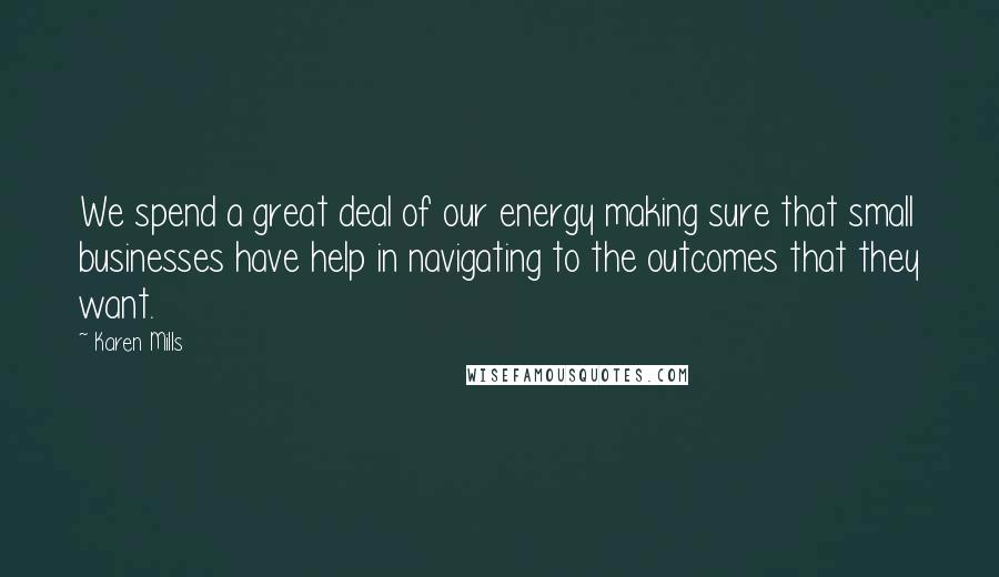 Karen Mills Quotes: We spend a great deal of our energy making sure that small businesses have help in navigating to the outcomes that they want.