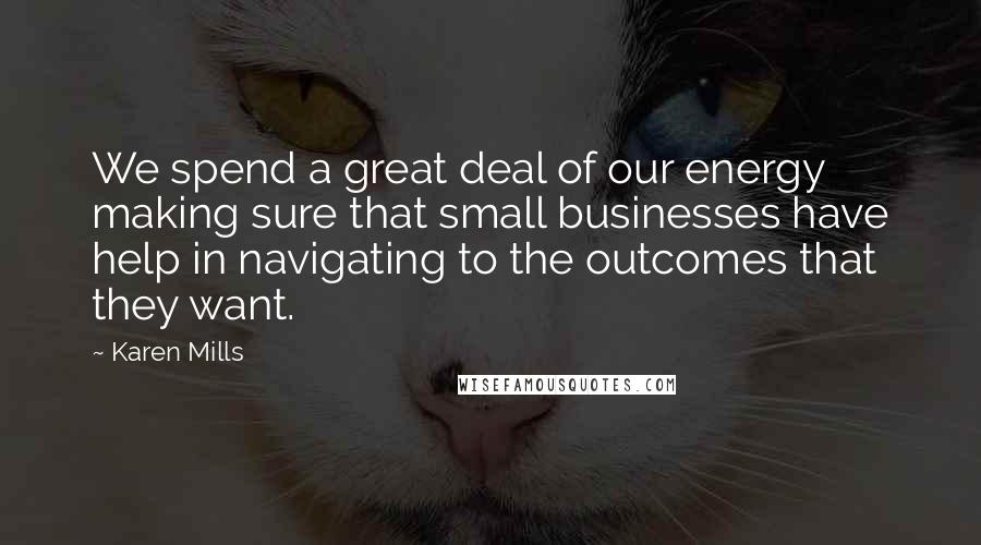 Karen Mills Quotes: We spend a great deal of our energy making sure that small businesses have help in navigating to the outcomes that they want.