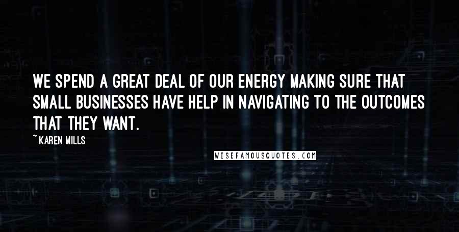 Karen Mills Quotes: We spend a great deal of our energy making sure that small businesses have help in navigating to the outcomes that they want.