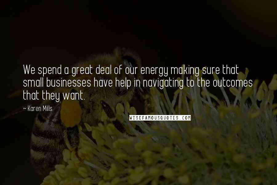 Karen Mills Quotes: We spend a great deal of our energy making sure that small businesses have help in navigating to the outcomes that they want.