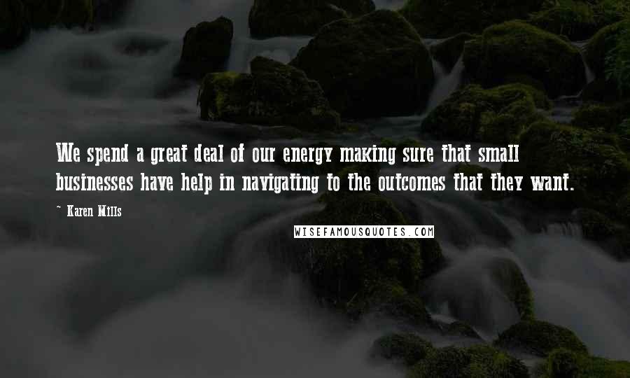 Karen Mills Quotes: We spend a great deal of our energy making sure that small businesses have help in navigating to the outcomes that they want.