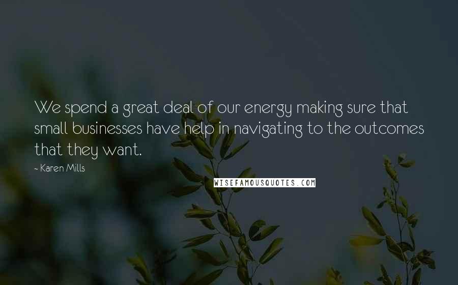 Karen Mills Quotes: We spend a great deal of our energy making sure that small businesses have help in navigating to the outcomes that they want.