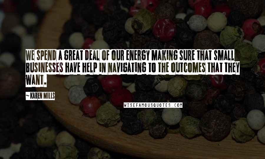 Karen Mills Quotes: We spend a great deal of our energy making sure that small businesses have help in navigating to the outcomes that they want.