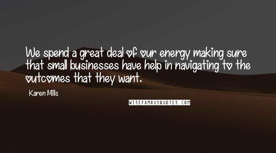 Karen Mills Quotes: We spend a great deal of our energy making sure that small businesses have help in navigating to the outcomes that they want.