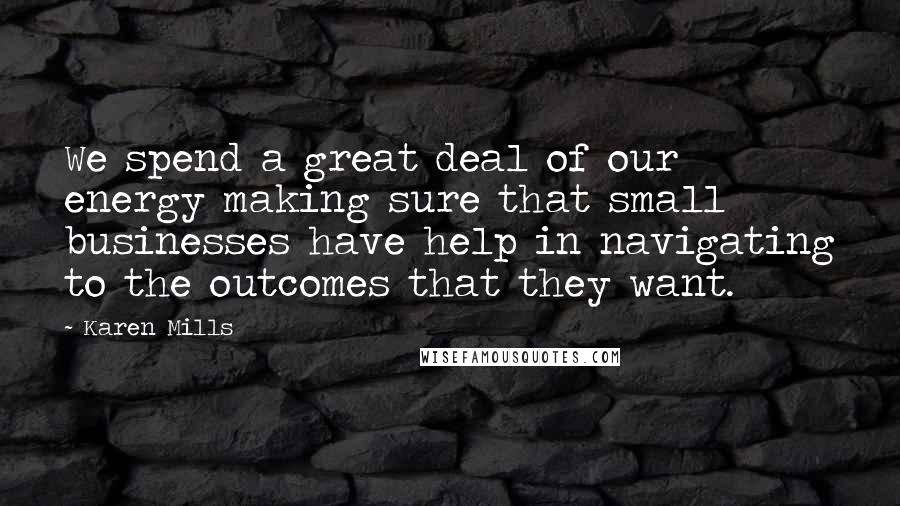 Karen Mills Quotes: We spend a great deal of our energy making sure that small businesses have help in navigating to the outcomes that they want.