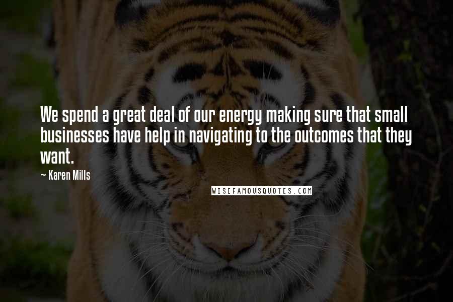 Karen Mills Quotes: We spend a great deal of our energy making sure that small businesses have help in navigating to the outcomes that they want.