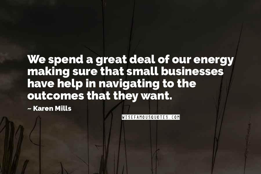 Karen Mills Quotes: We spend a great deal of our energy making sure that small businesses have help in navigating to the outcomes that they want.