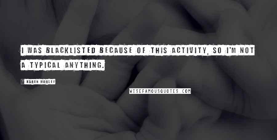 Karen Morley Quotes: I was blacklisted because of this activity, so I'm not a typical anything.