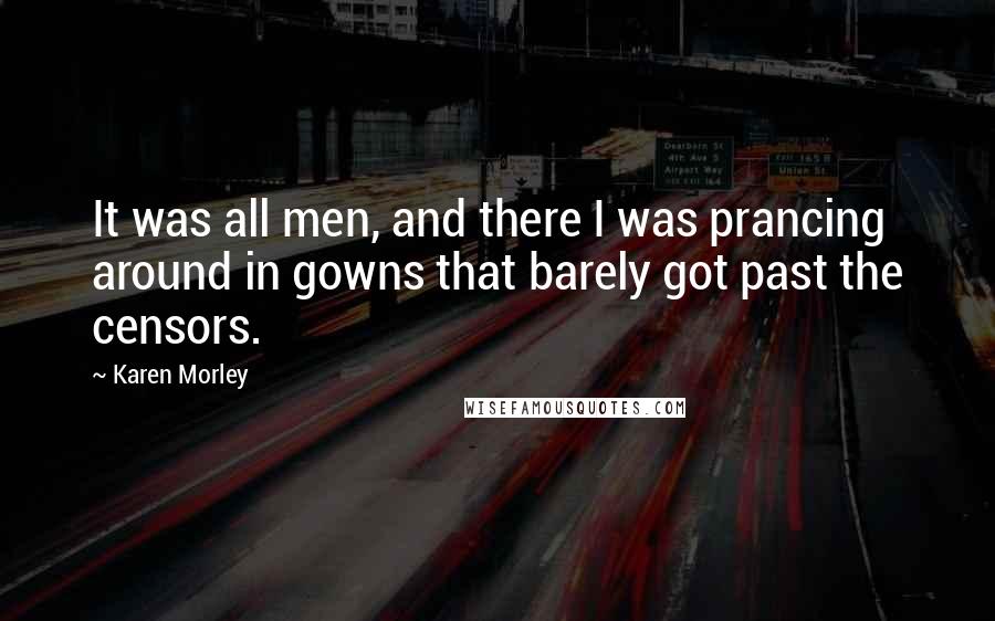 Karen Morley Quotes: It was all men, and there I was prancing around in gowns that barely got past the censors.