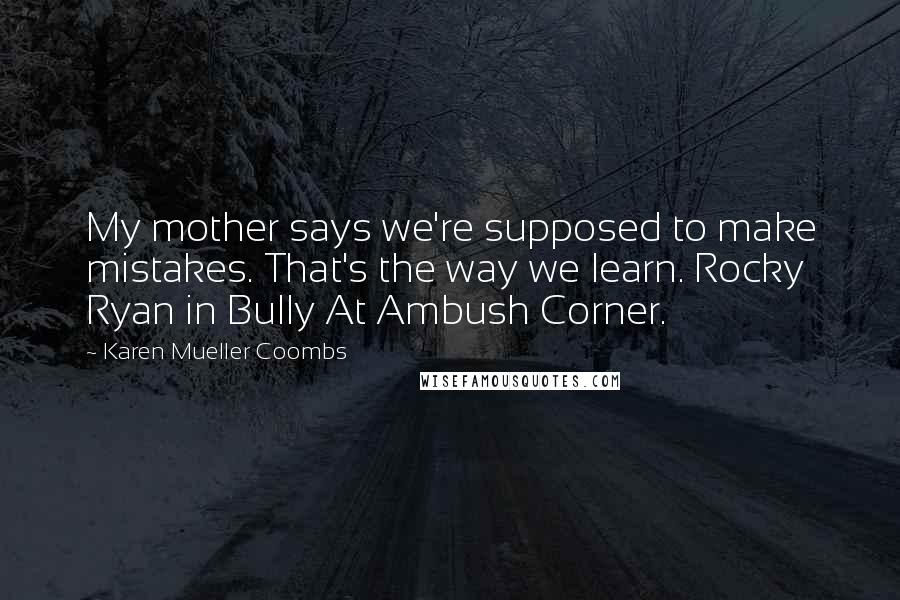 Karen Mueller Coombs Quotes: My mother says we're supposed to make mistakes. That's the way we learn. Rocky Ryan in Bully At Ambush Corner.
