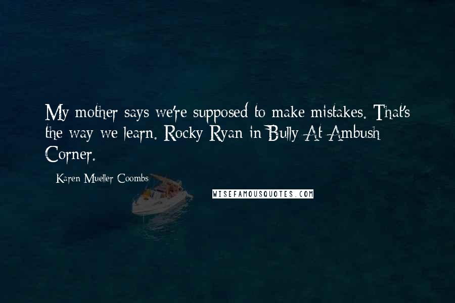 Karen Mueller Coombs Quotes: My mother says we're supposed to make mistakes. That's the way we learn. Rocky Ryan in Bully At Ambush Corner.