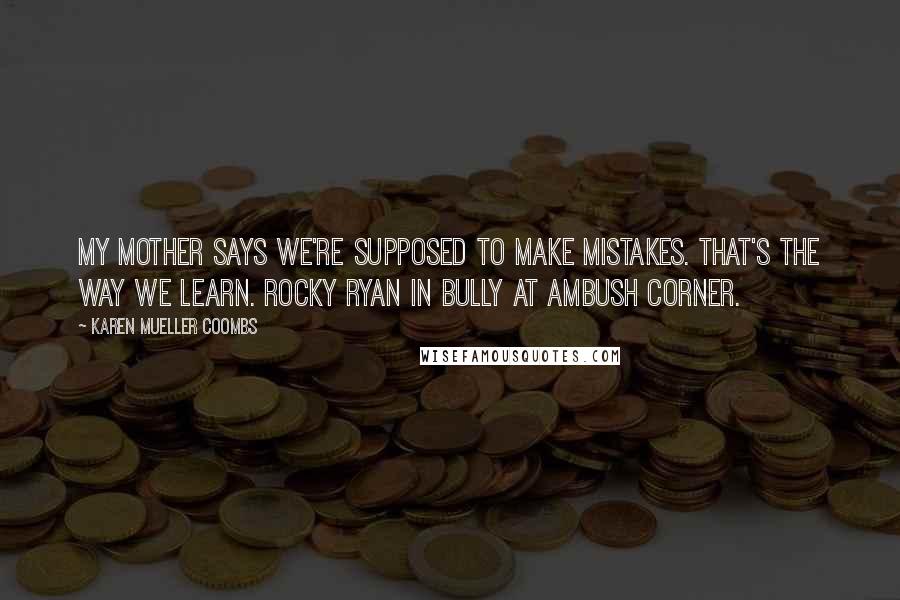 Karen Mueller Coombs Quotes: My mother says we're supposed to make mistakes. That's the way we learn. Rocky Ryan in Bully At Ambush Corner.