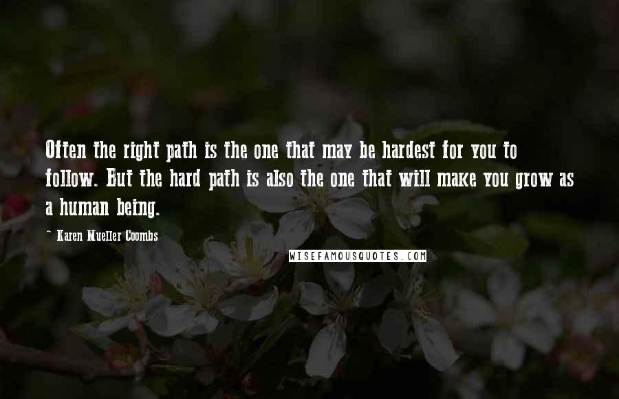Karen Mueller Coombs Quotes: Often the right path is the one that may be hardest for you to follow. But the hard path is also the one that will make you grow as a human being.