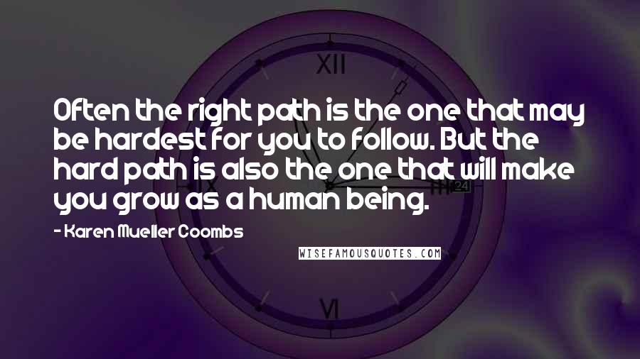 Karen Mueller Coombs Quotes: Often the right path is the one that may be hardest for you to follow. But the hard path is also the one that will make you grow as a human being.