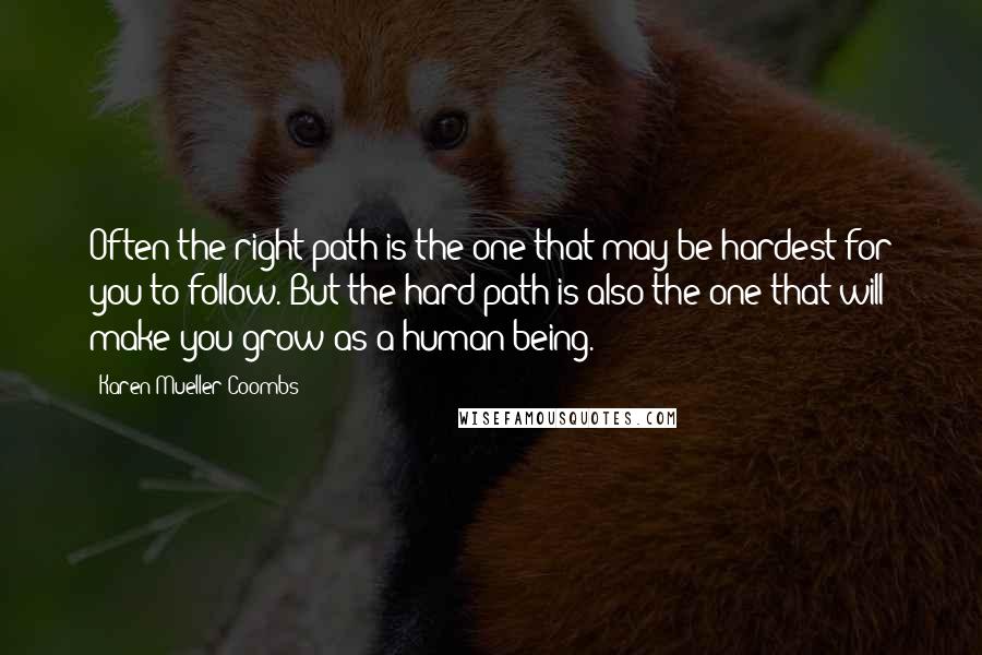 Karen Mueller Coombs Quotes: Often the right path is the one that may be hardest for you to follow. But the hard path is also the one that will make you grow as a human being.