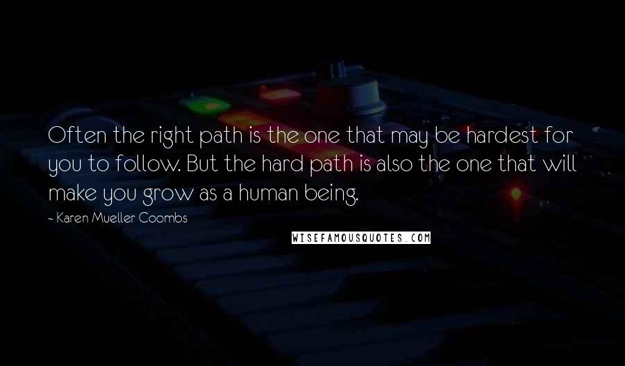 Karen Mueller Coombs Quotes: Often the right path is the one that may be hardest for you to follow. But the hard path is also the one that will make you grow as a human being.