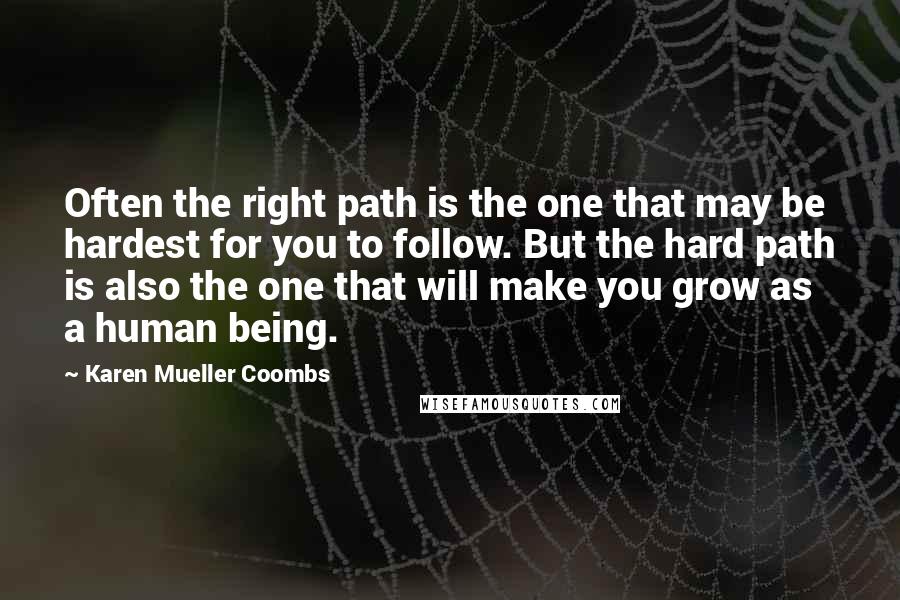 Karen Mueller Coombs Quotes: Often the right path is the one that may be hardest for you to follow. But the hard path is also the one that will make you grow as a human being.