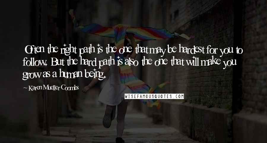 Karen Mueller Coombs Quotes: Often the right path is the one that may be hardest for you to follow. But the hard path is also the one that will make you grow as a human being.