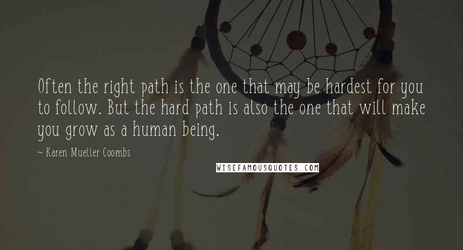 Karen Mueller Coombs Quotes: Often the right path is the one that may be hardest for you to follow. But the hard path is also the one that will make you grow as a human being.