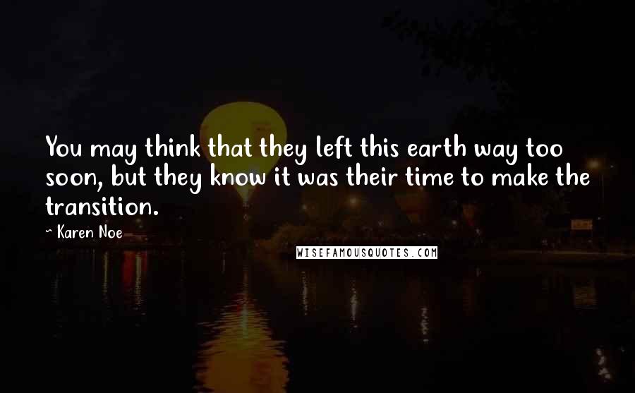 Karen Noe Quotes: You may think that they left this earth way too soon, but they know it was their time to make the transition.