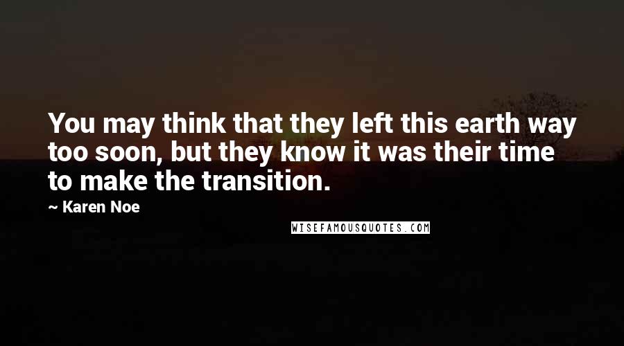 Karen Noe Quotes: You may think that they left this earth way too soon, but they know it was their time to make the transition.