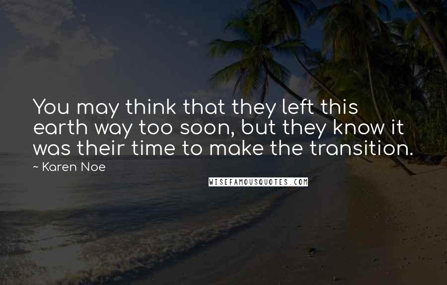 Karen Noe Quotes: You may think that they left this earth way too soon, but they know it was their time to make the transition.