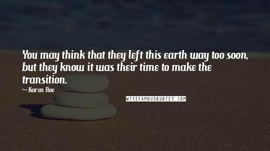 Karen Noe Quotes: You may think that they left this earth way too soon, but they know it was their time to make the transition.