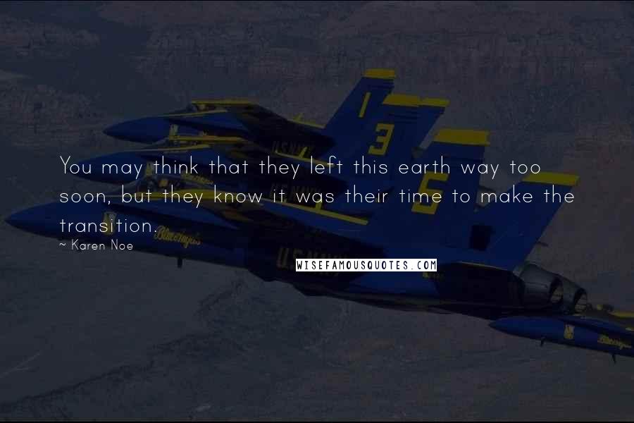 Karen Noe Quotes: You may think that they left this earth way too soon, but they know it was their time to make the transition.