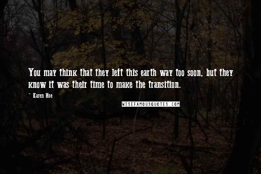 Karen Noe Quotes: You may think that they left this earth way too soon, but they know it was their time to make the transition.