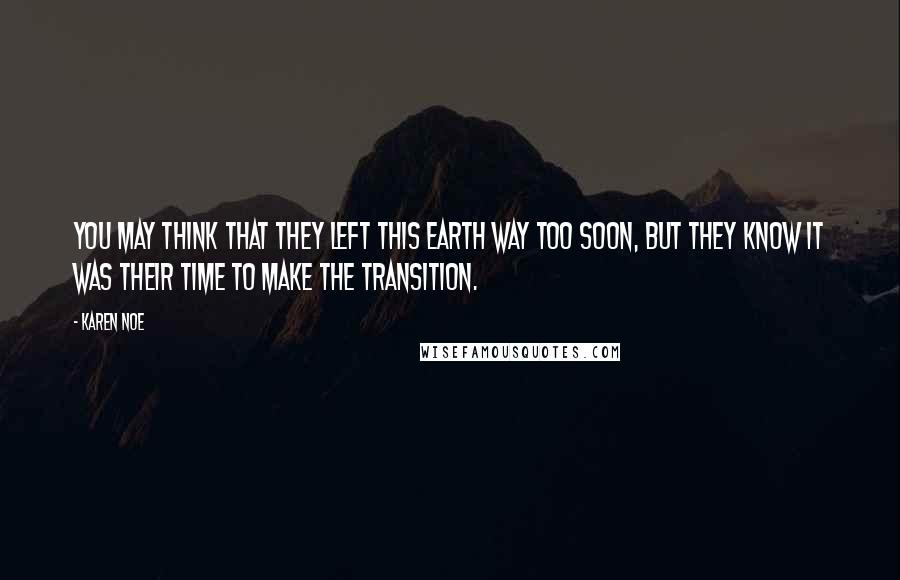 Karen Noe Quotes: You may think that they left this earth way too soon, but they know it was their time to make the transition.