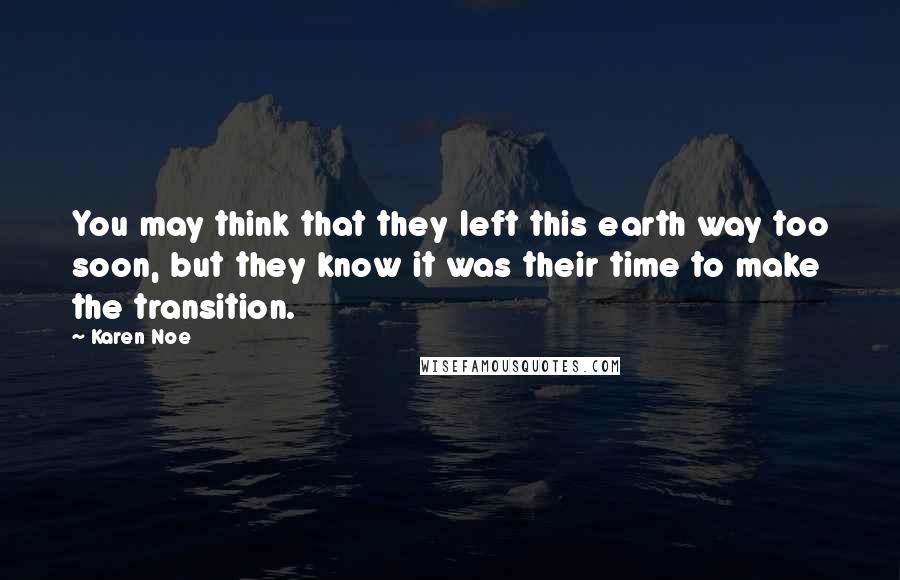 Karen Noe Quotes: You may think that they left this earth way too soon, but they know it was their time to make the transition.