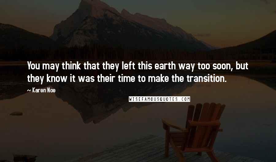 Karen Noe Quotes: You may think that they left this earth way too soon, but they know it was their time to make the transition.