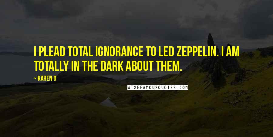 Karen O Quotes: I plead total ignorance to Led Zeppelin. I am totally in the dark about them.