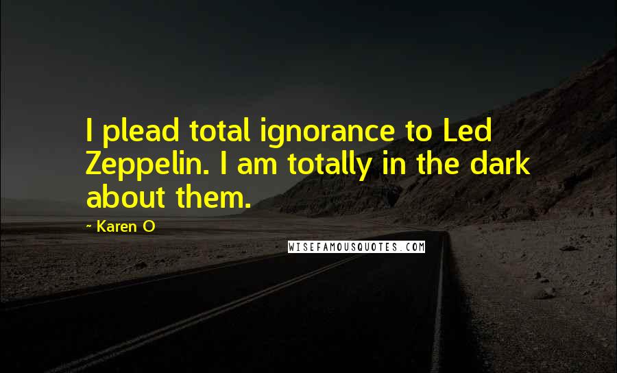 Karen O Quotes: I plead total ignorance to Led Zeppelin. I am totally in the dark about them.