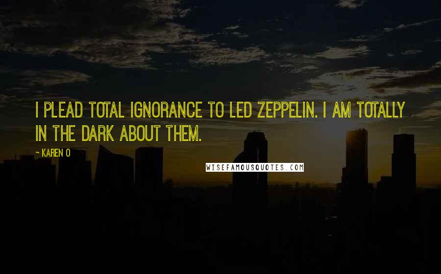 Karen O Quotes: I plead total ignorance to Led Zeppelin. I am totally in the dark about them.