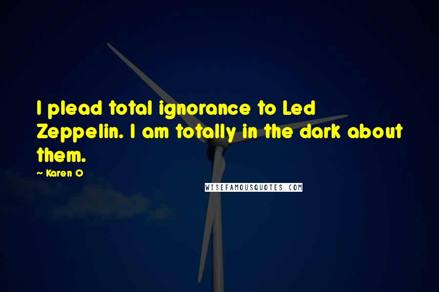Karen O Quotes: I plead total ignorance to Led Zeppelin. I am totally in the dark about them.
