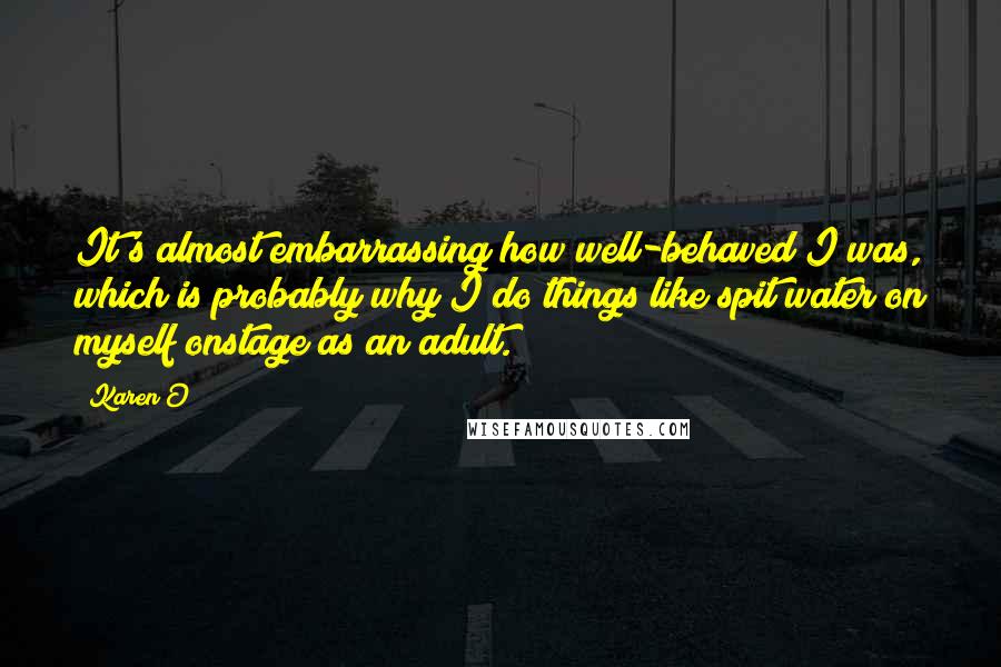 Karen O Quotes: It's almost embarrassing how well-behaved I was, which is probably why I do things like spit water on myself onstage as an adult.