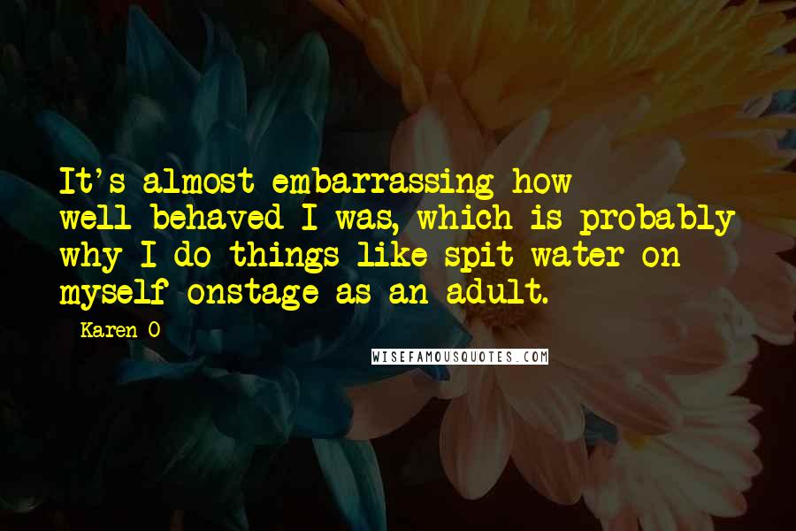 Karen O Quotes: It's almost embarrassing how well-behaved I was, which is probably why I do things like spit water on myself onstage as an adult.
