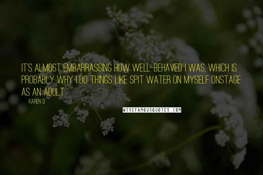 Karen O Quotes: It's almost embarrassing how well-behaved I was, which is probably why I do things like spit water on myself onstage as an adult.