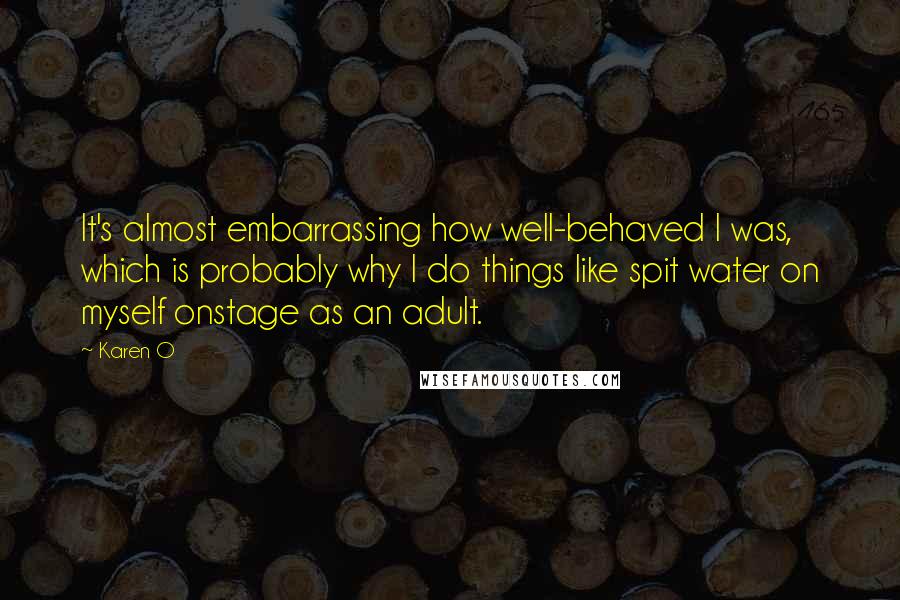 Karen O Quotes: It's almost embarrassing how well-behaved I was, which is probably why I do things like spit water on myself onstage as an adult.