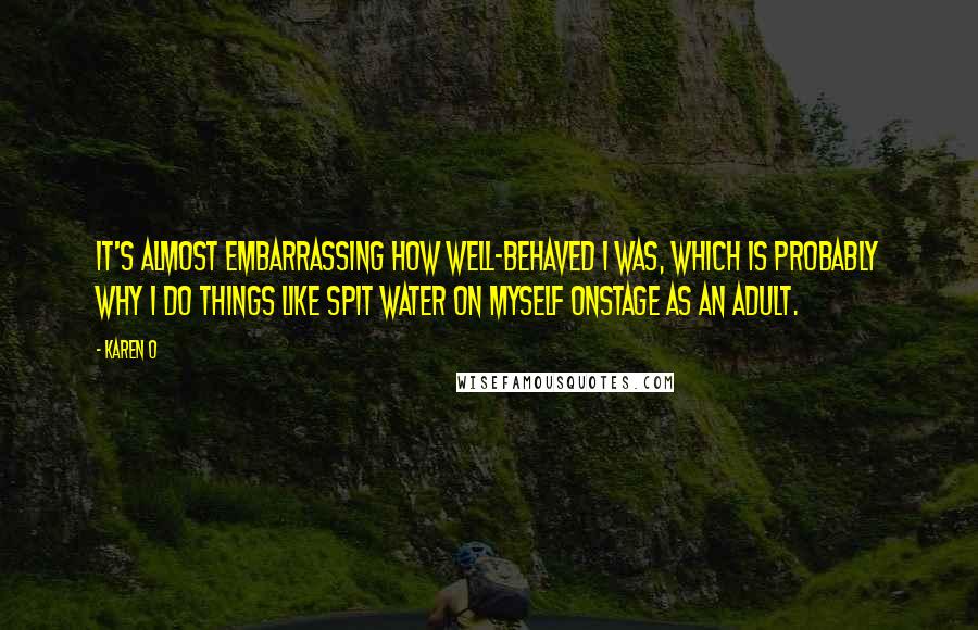 Karen O Quotes: It's almost embarrassing how well-behaved I was, which is probably why I do things like spit water on myself onstage as an adult.