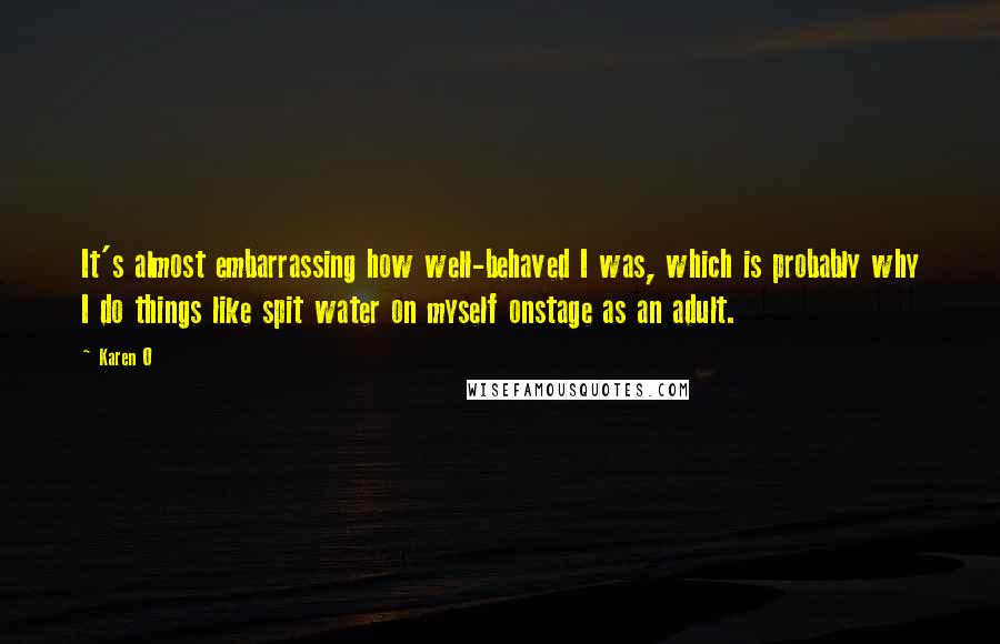 Karen O Quotes: It's almost embarrassing how well-behaved I was, which is probably why I do things like spit water on myself onstage as an adult.