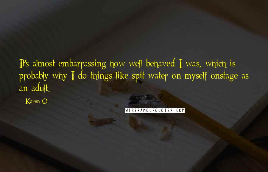 Karen O Quotes: It's almost embarrassing how well-behaved I was, which is probably why I do things like spit water on myself onstage as an adult.