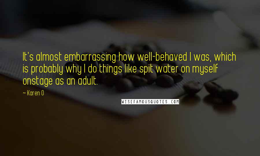 Karen O Quotes: It's almost embarrassing how well-behaved I was, which is probably why I do things like spit water on myself onstage as an adult.