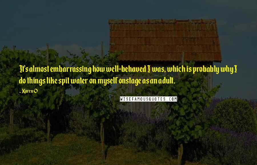 Karen O Quotes: It's almost embarrassing how well-behaved I was, which is probably why I do things like spit water on myself onstage as an adult.