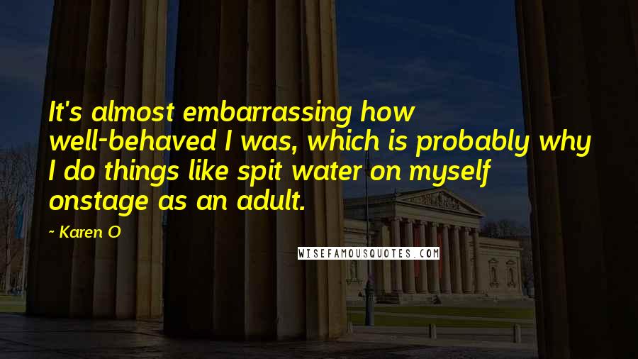 Karen O Quotes: It's almost embarrassing how well-behaved I was, which is probably why I do things like spit water on myself onstage as an adult.