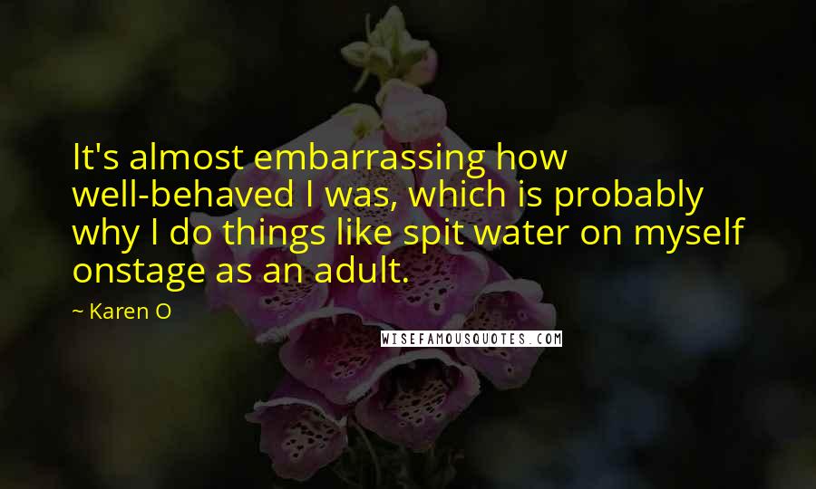 Karen O Quotes: It's almost embarrassing how well-behaved I was, which is probably why I do things like spit water on myself onstage as an adult.