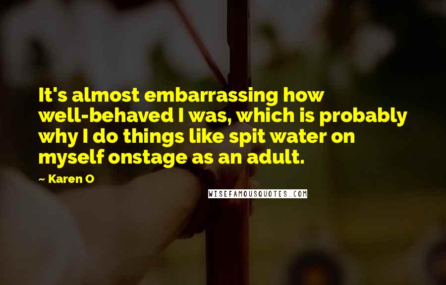 Karen O Quotes: It's almost embarrassing how well-behaved I was, which is probably why I do things like spit water on myself onstage as an adult.