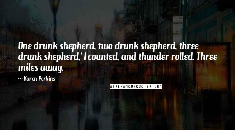 Karen Perkins Quotes: One drunk shepherd, two drunk shepherd, three drunk shepherd,' I counted, and thunder rolled. Three miles away.